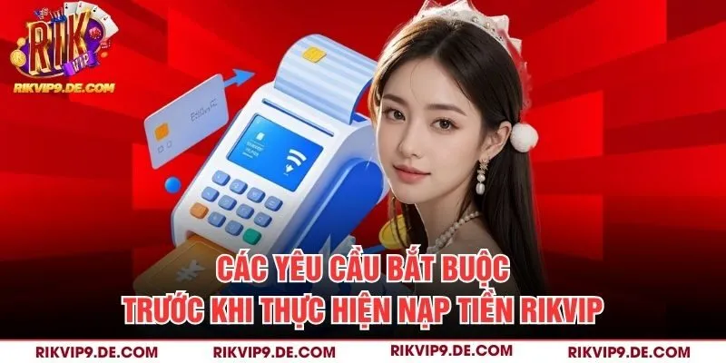 Các yêu cầu bắt buộc trước khi thực hiện nạp tiền Rikvip