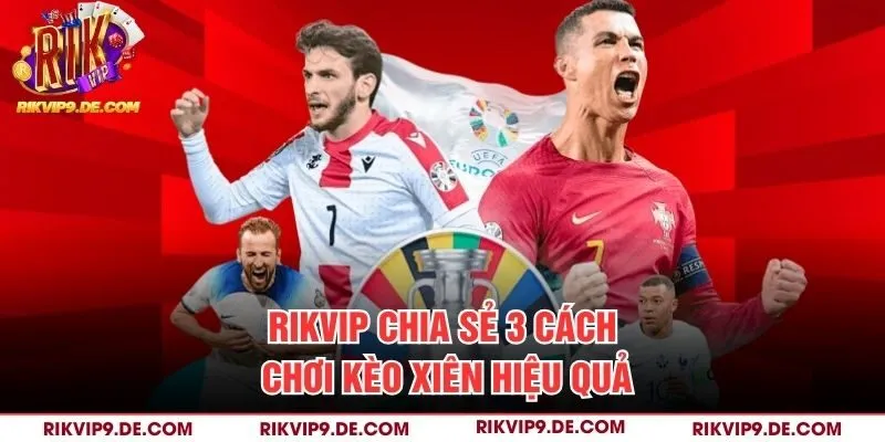 Rikvip chia sẻ 3 cách chơi kèo xiên hiệu quả